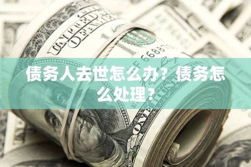 北京债务人去世怎么办？债务怎么处理？