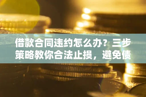 北京借款合同违约怎么办？三步策略教你合法止损，避免债务危机升级