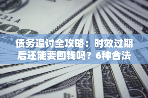北京债务追讨全攻略：时效过期后还能要回钱吗？6种合法手段助你维权