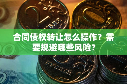 北京合同债权转让怎么操作？需要规避哪些风险？