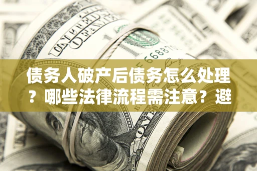 北京债务人破产后债务怎么处理？哪些法律流程需注意？避免踩坑指南