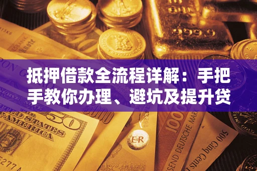 北京抵押借款全流程详解：手把手教你办理、避坑及提升贷款额度