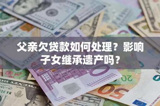 北京父亲欠贷款如何处理?影响子女继承遗产吗? 北京父亲欠贷款如何处理?影响子女继承遗产吗?