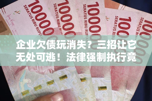 北京企业欠债玩消失？三招让它无处可逃！法律强制执行竟比讨债公司还狠？