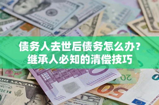 北京债务人去世后债务怎么办？继承人必知的清偿技巧