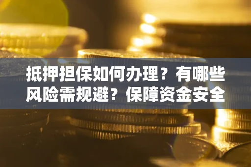 北京抵押担保如何办理？有哪些风险需规避？保障资金安全