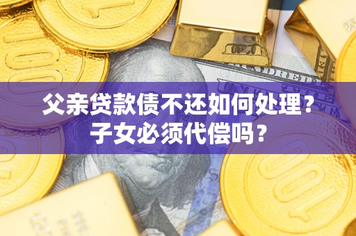 北京父亲贷款债不还如何处理？子女必须代偿吗？