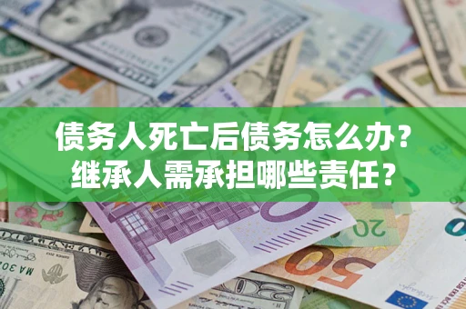 北京债务人死亡后债务怎么办？继承人需承担哪些责任？