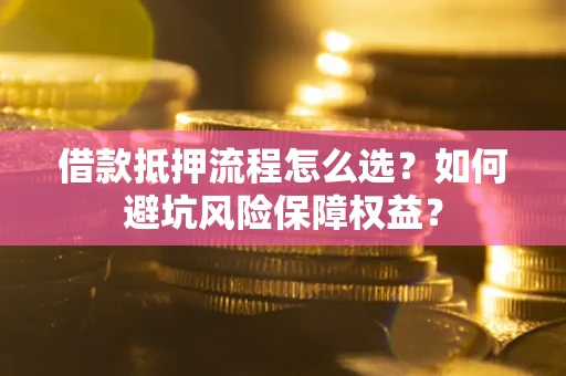 北京借款抵押流程怎么选？如何避坑风险保障权益？