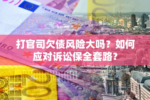 北京打官司欠债风险大吗？如何应对诉讼保全套路？