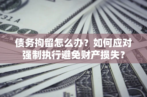 北京债务拘留怎么办？如何应对强制执行避免财产损失？