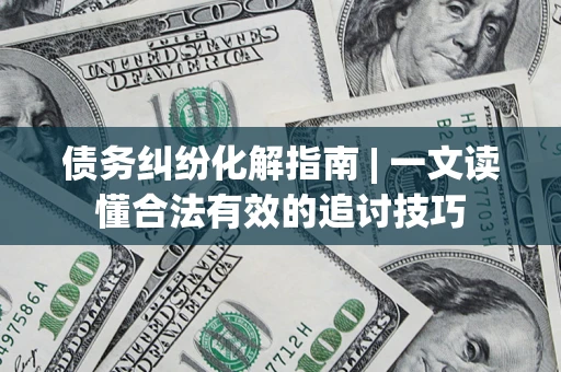 北京债务纠纷化解指南 | 一文读懂合法有效的追讨技巧