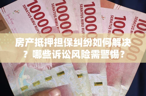 北京房产抵押担保纠纷如何解决？哪些诉讼风险需警惕？