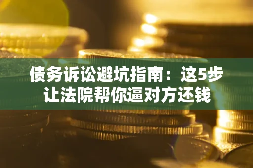 北京债务诉讼避坑指南：这5步让法院帮你逼对方还钱