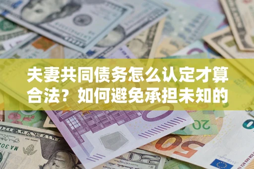 北京夫妻共同债务怎么认定才算合法？如何避免承担未知的债务风险？
