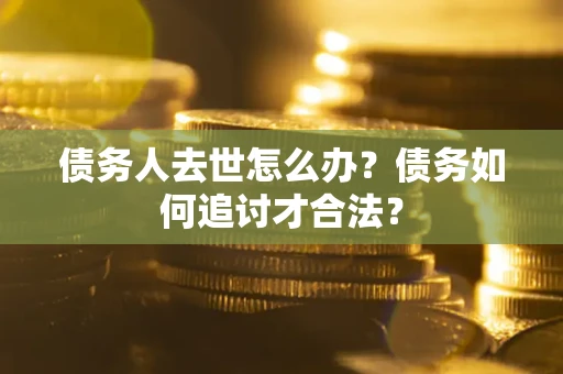 北京债务人去世怎么办？债务如何追讨才合法？