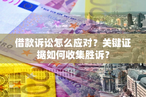 北京借款诉讼怎么应对？关键证据如何收集胜诉？