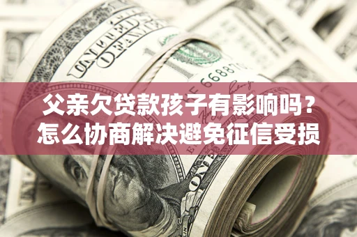 北京父亲欠贷款孩子有影响吗？怎么协商解决避免征信受损？