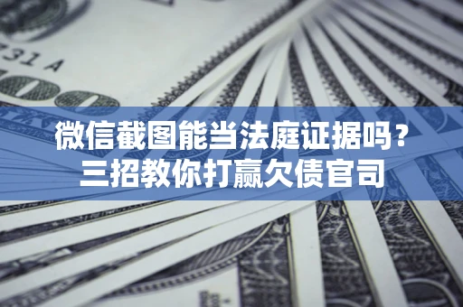 北京微信截图能当法庭证据吗？三招教你打赢欠债官司