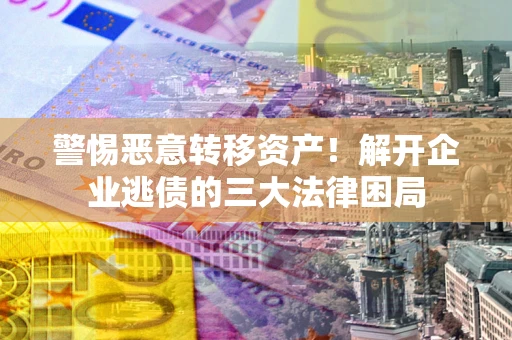 北京警惕恶意转移资产！解开企业逃债的三大法律困局