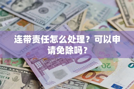 北京连带责任怎么处理？可以申请免除吗？
