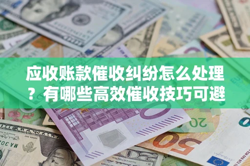 北京应收账款催收纠纷怎么处理？有哪些高效催收技巧可避免坏账？