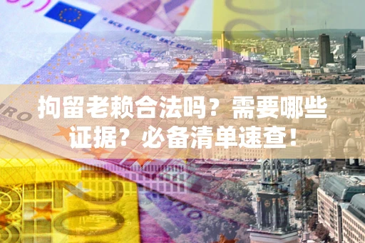 北京拘留老赖合法吗？需要哪些证据？必备清单速查！